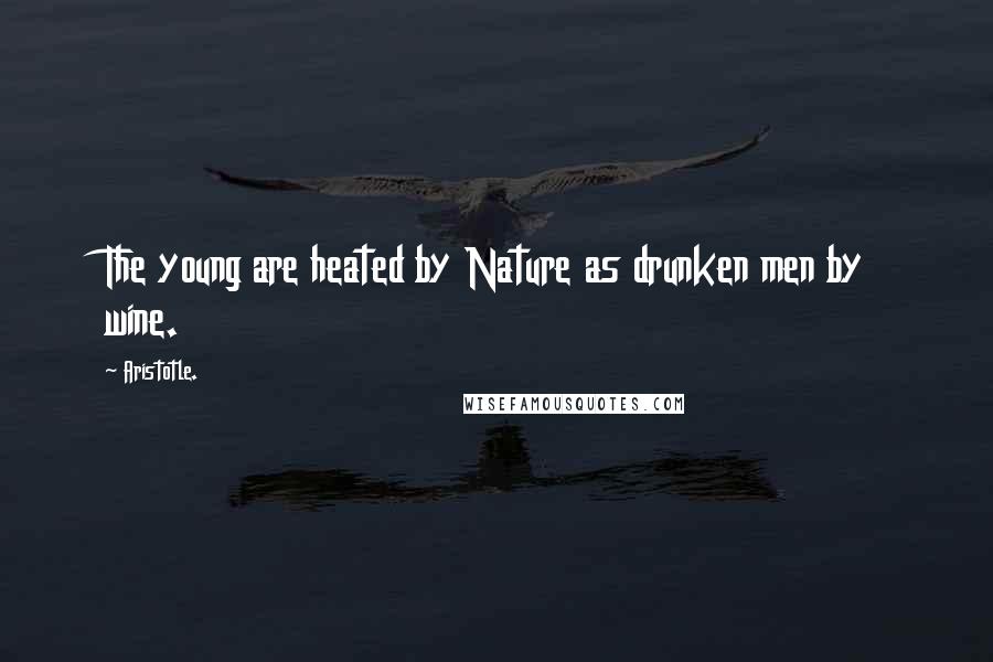 Aristotle. Quotes: The young are heated by Nature as drunken men by wine.