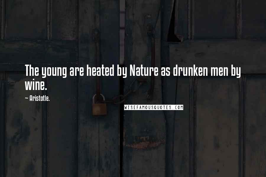 Aristotle. Quotes: The young are heated by Nature as drunken men by wine.