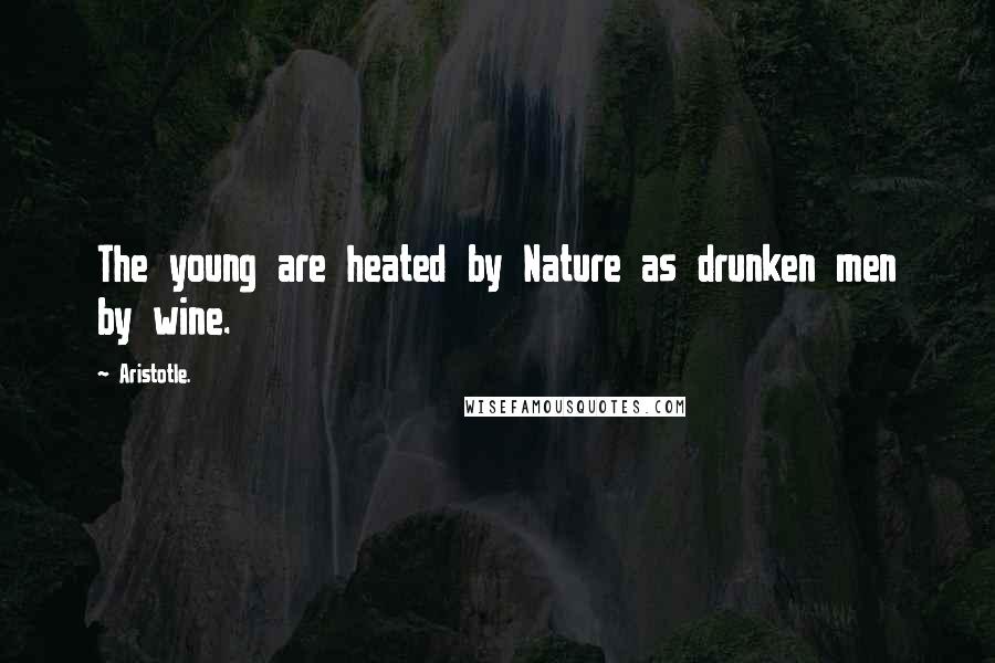 Aristotle. Quotes: The young are heated by Nature as drunken men by wine.