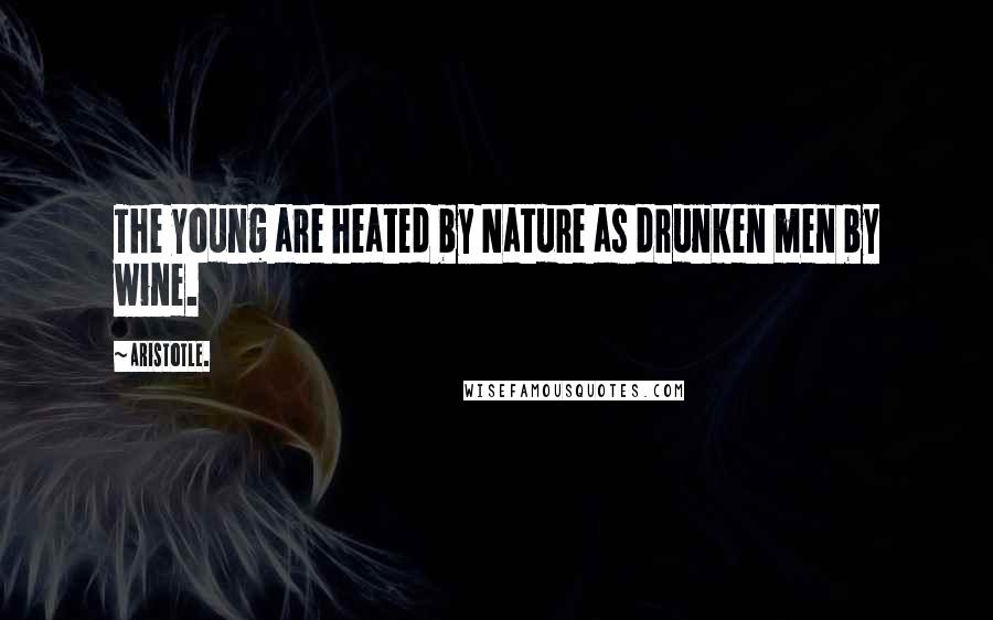 Aristotle. Quotes: The young are heated by Nature as drunken men by wine.