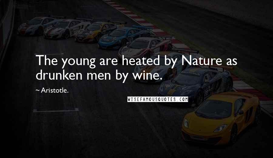 Aristotle. Quotes: The young are heated by Nature as drunken men by wine.