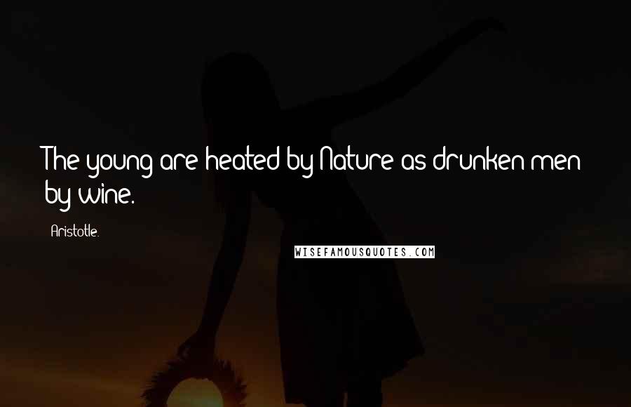 Aristotle. Quotes: The young are heated by Nature as drunken men by wine.
