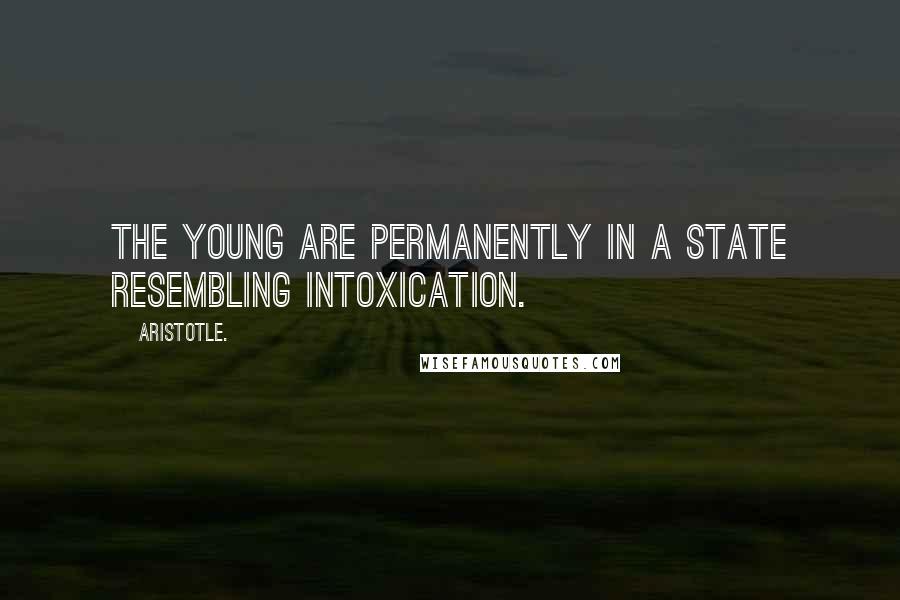 Aristotle. Quotes: The young are permanently in a state resembling intoxication.