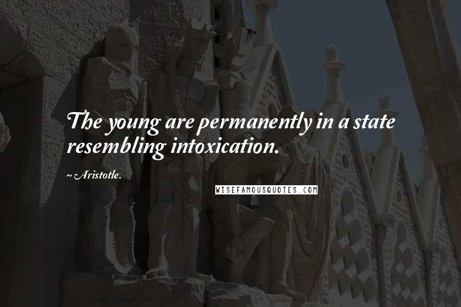 Aristotle. Quotes: The young are permanently in a state resembling intoxication.