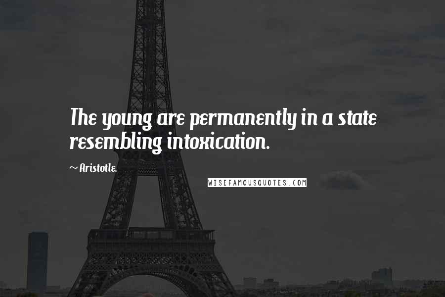 Aristotle. Quotes: The young are permanently in a state resembling intoxication.