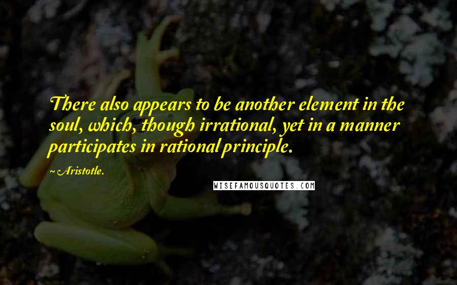 Aristotle. Quotes: There also appears to be another element in the soul, which, though irrational, yet in a manner participates in rational principle.