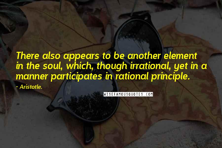 Aristotle. Quotes: There also appears to be another element in the soul, which, though irrational, yet in a manner participates in rational principle.