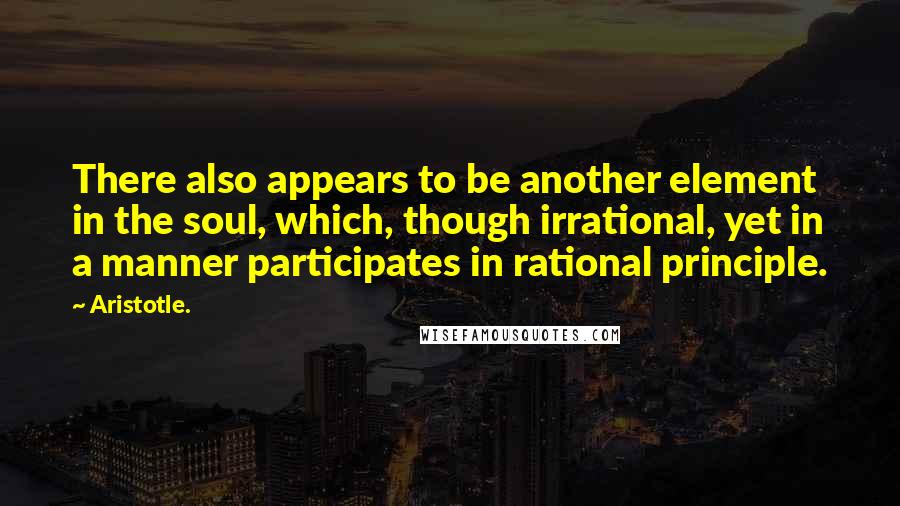 Aristotle. Quotes: There also appears to be another element in the soul, which, though irrational, yet in a manner participates in rational principle.
