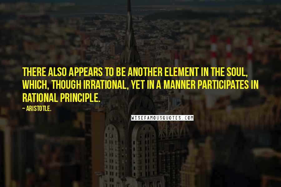 Aristotle. Quotes: There also appears to be another element in the soul, which, though irrational, yet in a manner participates in rational principle.