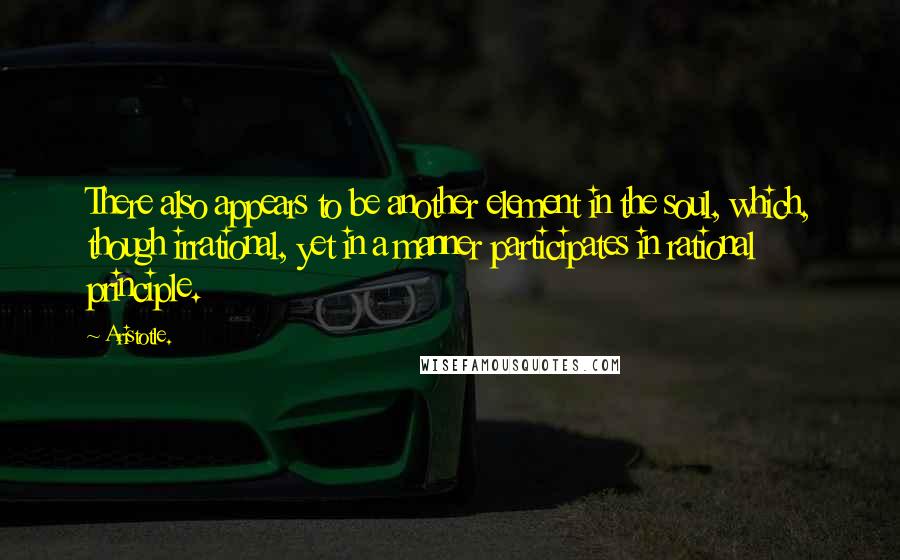 Aristotle. Quotes: There also appears to be another element in the soul, which, though irrational, yet in a manner participates in rational principle.