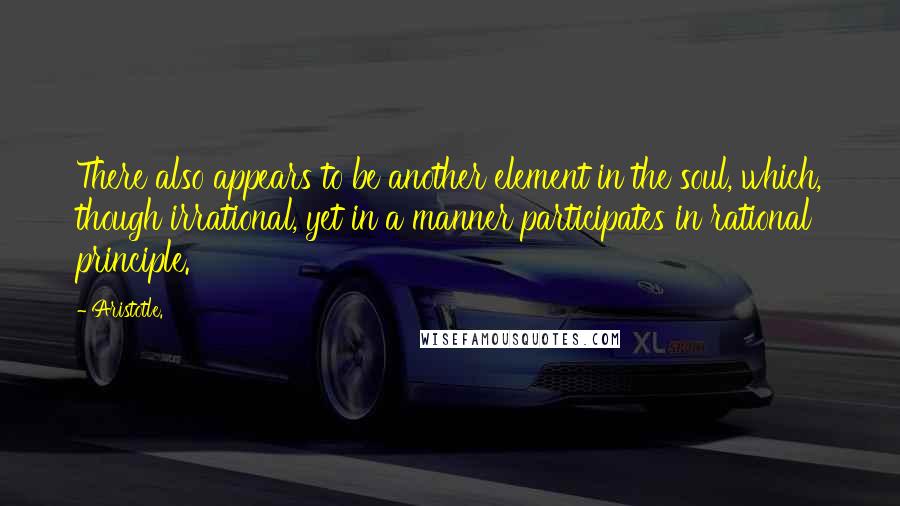 Aristotle. Quotes: There also appears to be another element in the soul, which, though irrational, yet in a manner participates in rational principle.