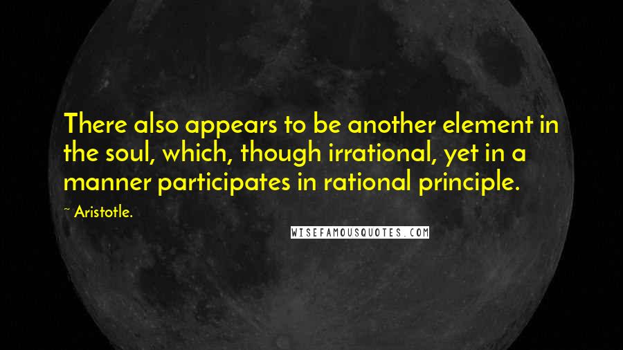 Aristotle. Quotes: There also appears to be another element in the soul, which, though irrational, yet in a manner participates in rational principle.