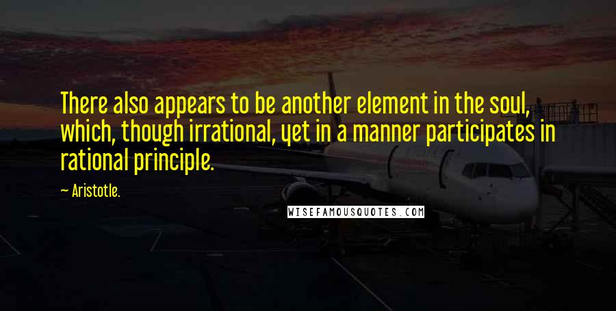Aristotle. Quotes: There also appears to be another element in the soul, which, though irrational, yet in a manner participates in rational principle.