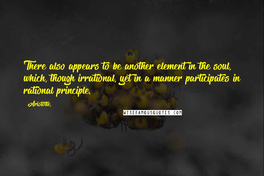 Aristotle. Quotes: There also appears to be another element in the soul, which, though irrational, yet in a manner participates in rational principle.