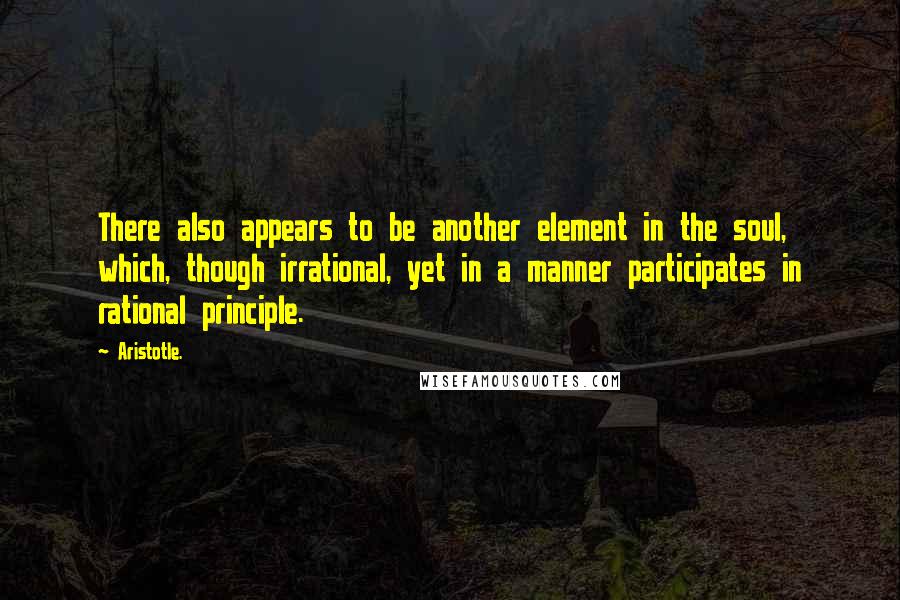 Aristotle. Quotes: There also appears to be another element in the soul, which, though irrational, yet in a manner participates in rational principle.