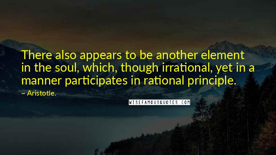 Aristotle. Quotes: There also appears to be another element in the soul, which, though irrational, yet in a manner participates in rational principle.