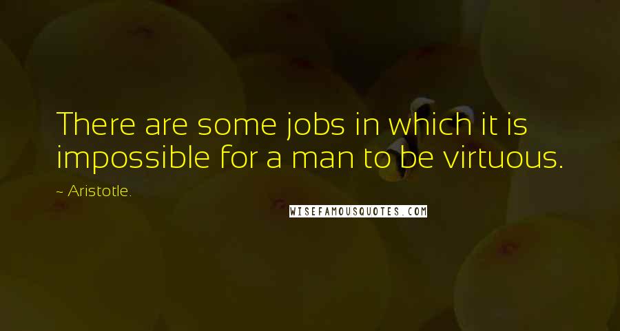 Aristotle. Quotes: There are some jobs in which it is impossible for a man to be virtuous.