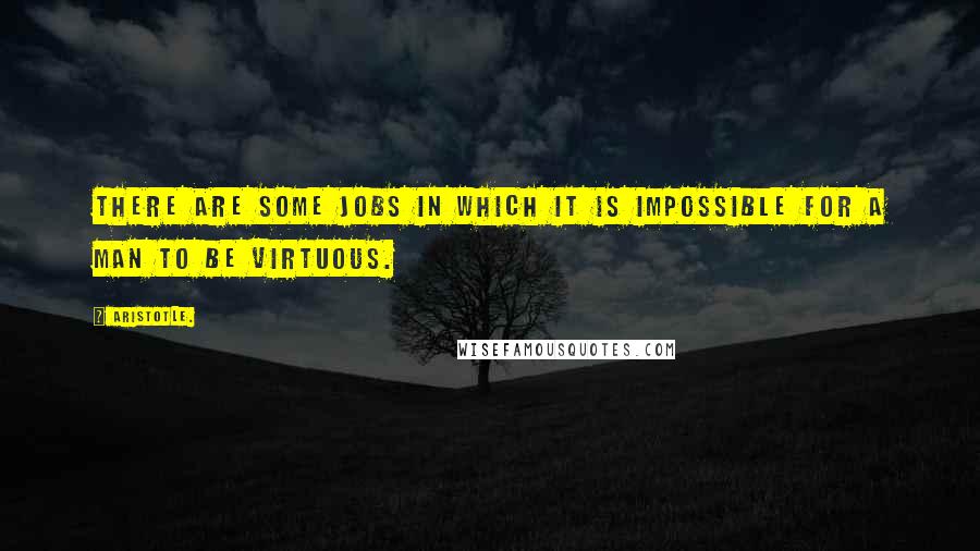 Aristotle. Quotes: There are some jobs in which it is impossible for a man to be virtuous.