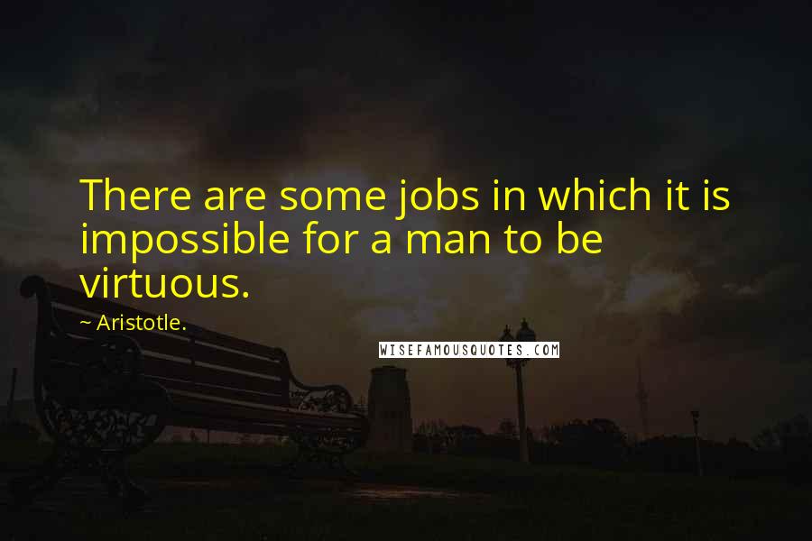 Aristotle. Quotes: There are some jobs in which it is impossible for a man to be virtuous.