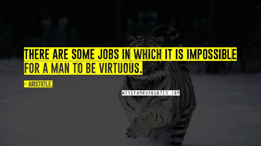 Aristotle. Quotes: There are some jobs in which it is impossible for a man to be virtuous.