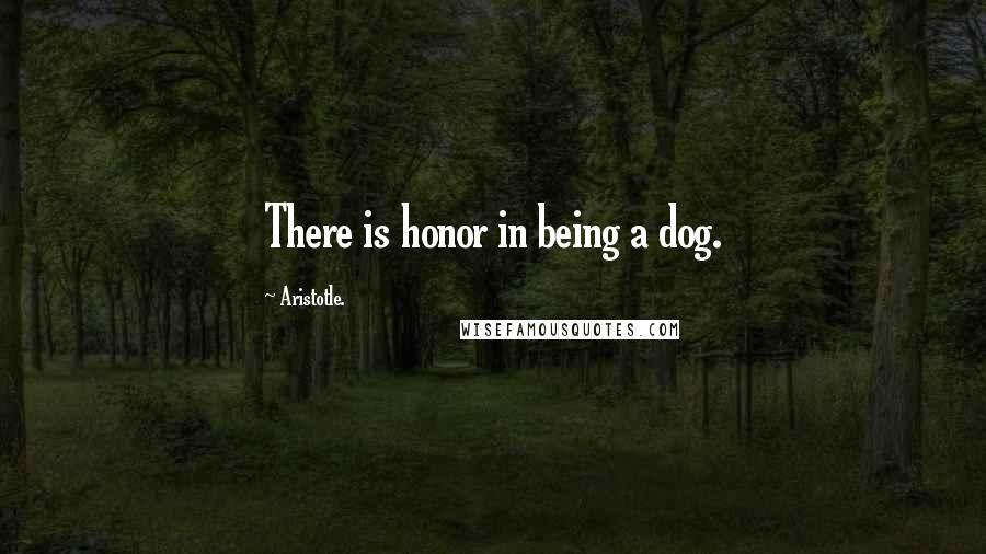 Aristotle. Quotes: There is honor in being a dog.