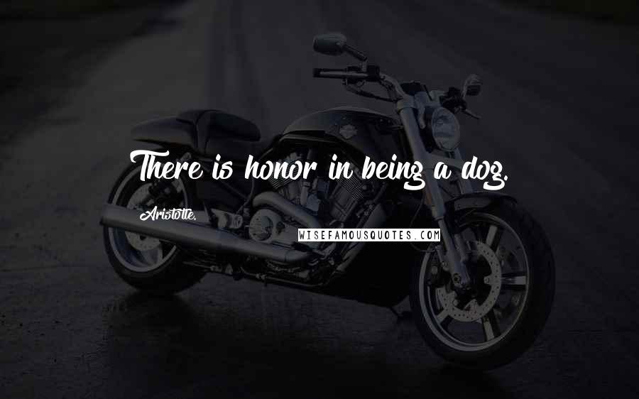 Aristotle. Quotes: There is honor in being a dog.