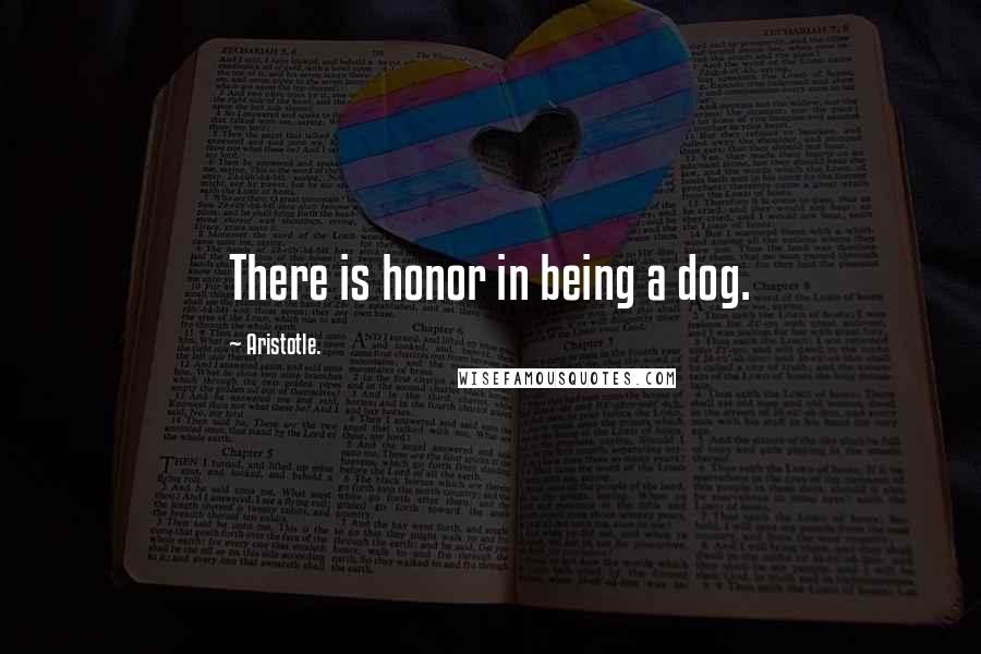 Aristotle. Quotes: There is honor in being a dog.