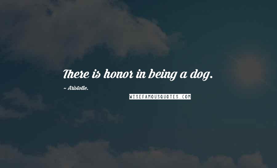Aristotle. Quotes: There is honor in being a dog.