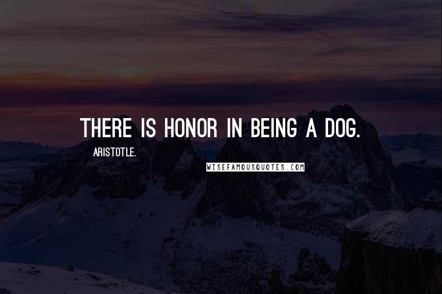 Aristotle. Quotes: There is honor in being a dog.
