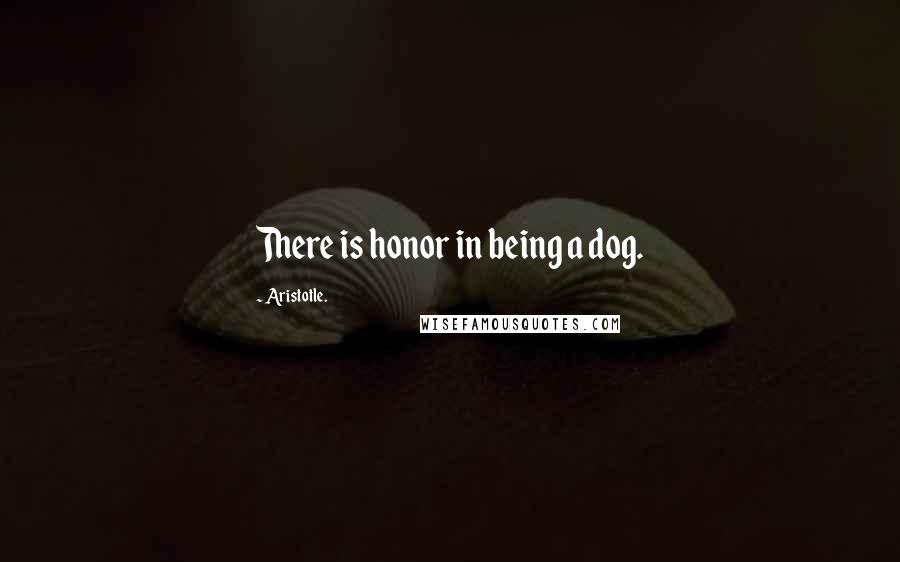 Aristotle. Quotes: There is honor in being a dog.