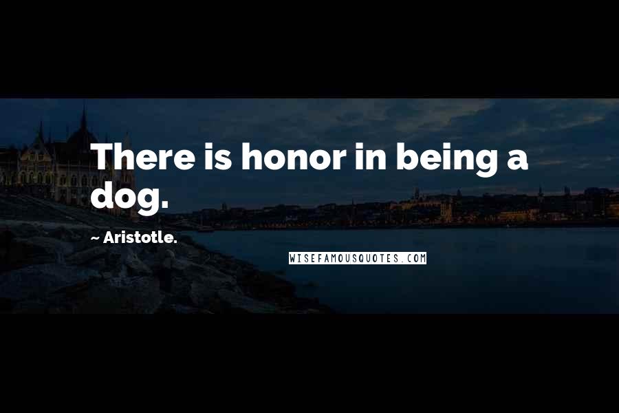 Aristotle. Quotes: There is honor in being a dog.