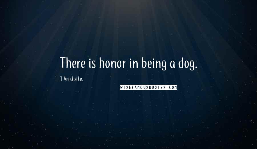 Aristotle. Quotes: There is honor in being a dog.