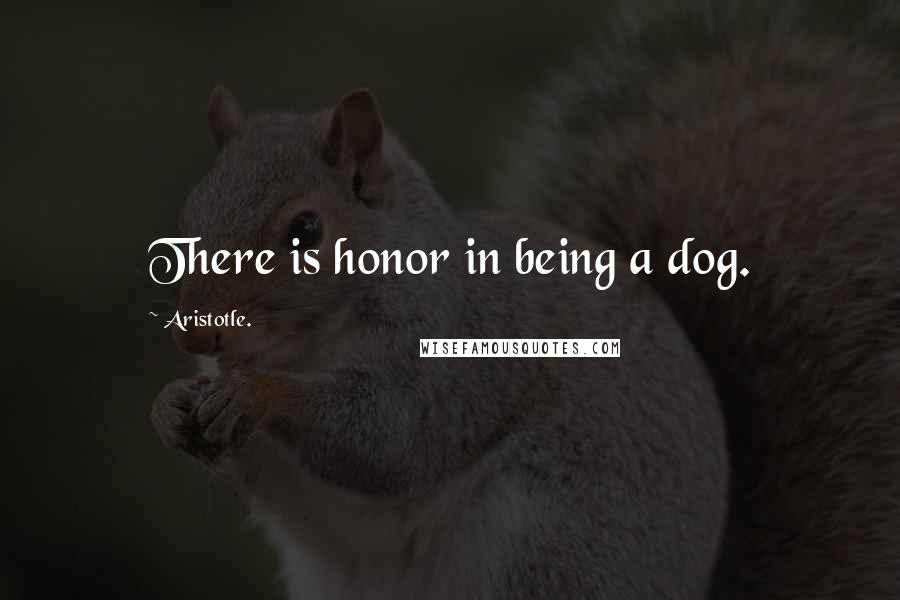 Aristotle. Quotes: There is honor in being a dog.