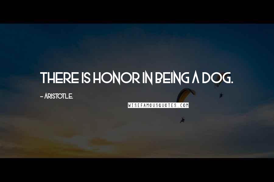 Aristotle. Quotes: There is honor in being a dog.