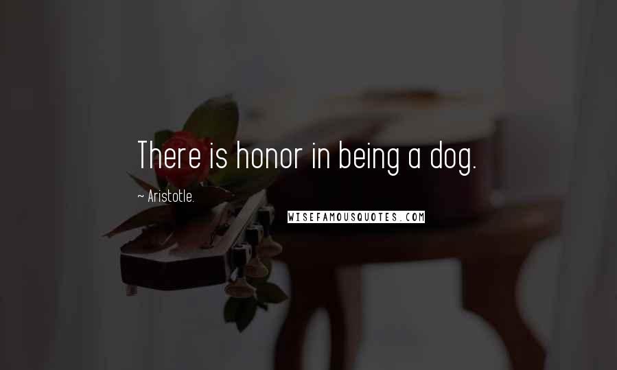 Aristotle. Quotes: There is honor in being a dog.