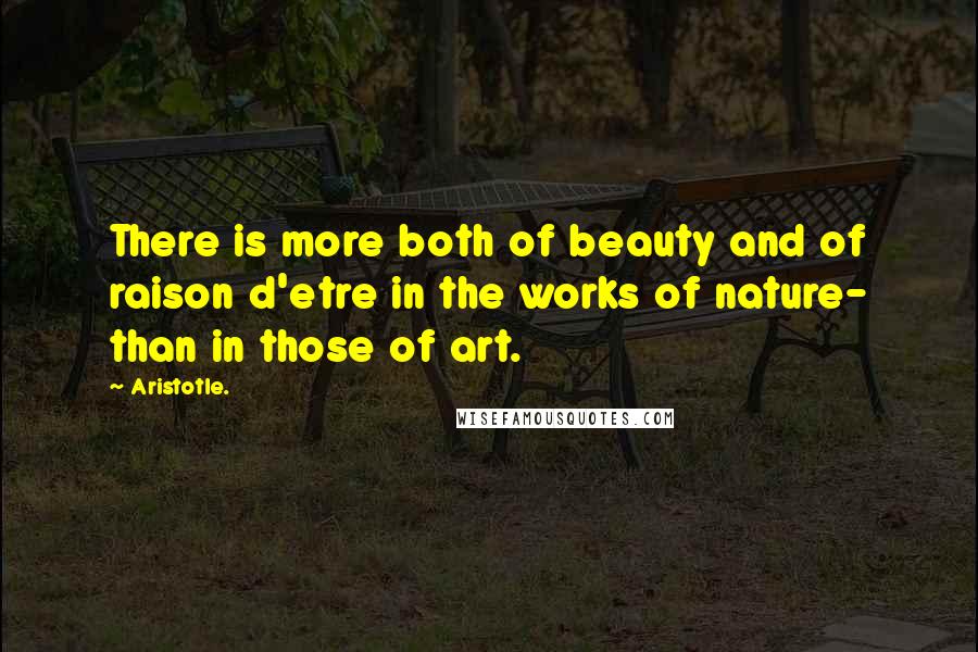 Aristotle. Quotes: There is more both of beauty and of raison d'etre in the works of nature- than in those of art.