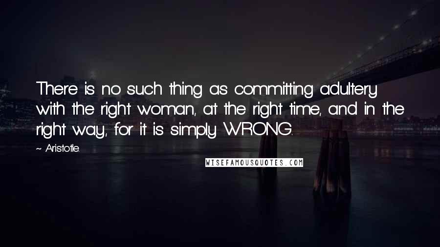 Aristotle. Quotes: There is no such thing as committing adultery with the right woman, at the right time, and in the right way, for it is simply WRONG.