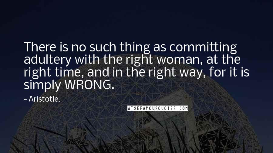 Aristotle. Quotes: There is no such thing as committing adultery with the right woman, at the right time, and in the right way, for it is simply WRONG.