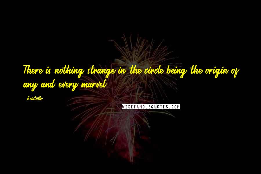 Aristotle. Quotes: There is nothing strange in the circle being the origin of any and every marvel.