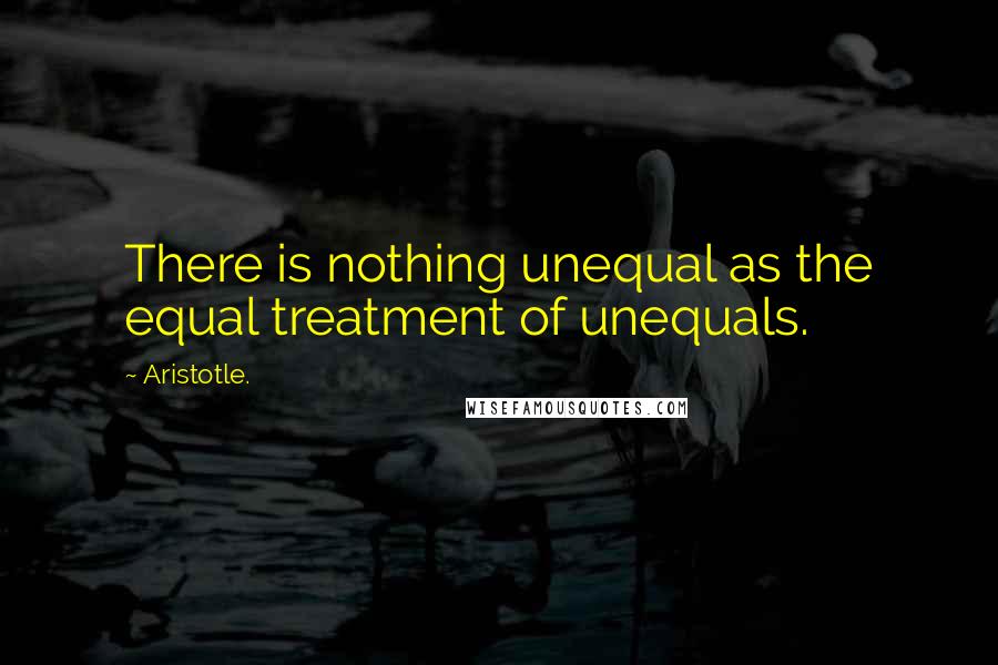 Aristotle. Quotes: There is nothing unequal as the equal treatment of unequals.
