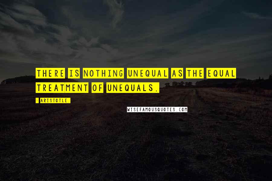 Aristotle. Quotes: There is nothing unequal as the equal treatment of unequals.