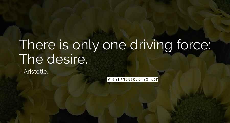 Aristotle. Quotes: There is only one driving force: The desire.