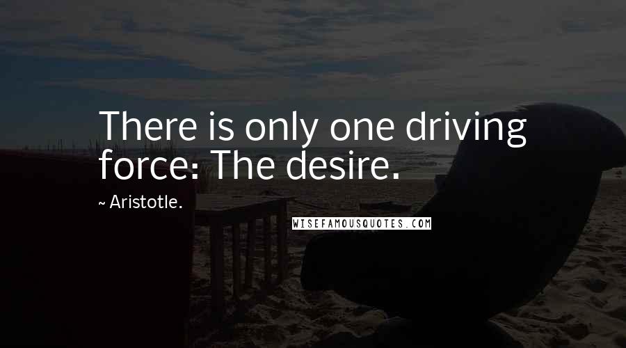 Aristotle. Quotes: There is only one driving force: The desire.