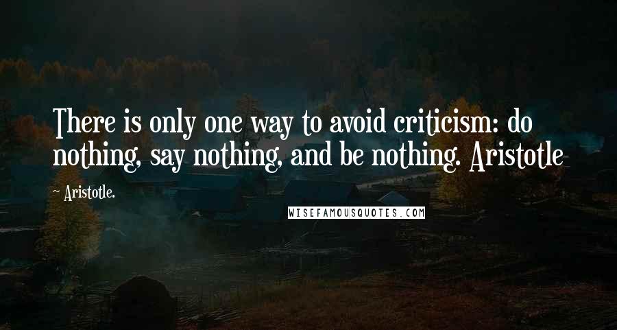 Aristotle. Quotes: There is only one way to avoid criticism: do nothing, say nothing, and be nothing. Aristotle