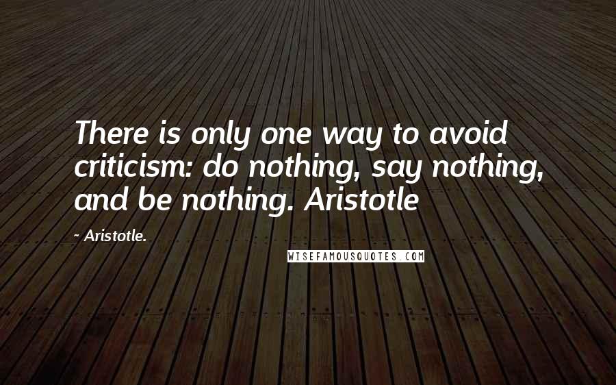 Aristotle. Quotes: There is only one way to avoid criticism: do nothing, say nothing, and be nothing. Aristotle