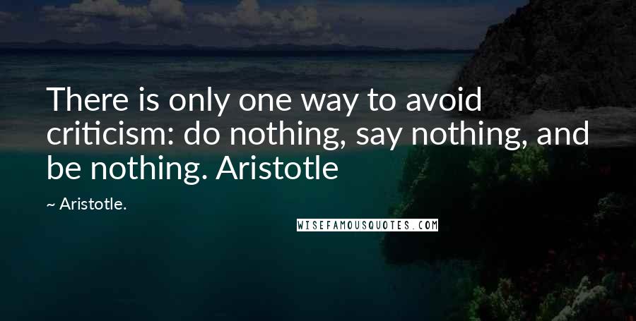 Aristotle. Quotes: There is only one way to avoid criticism: do nothing, say nothing, and be nothing. Aristotle