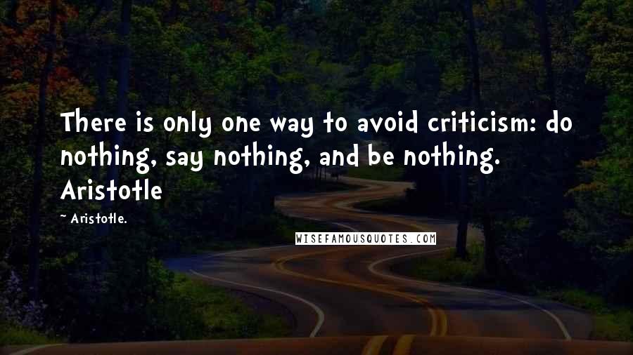 Aristotle. Quotes: There is only one way to avoid criticism: do nothing, say nothing, and be nothing. Aristotle