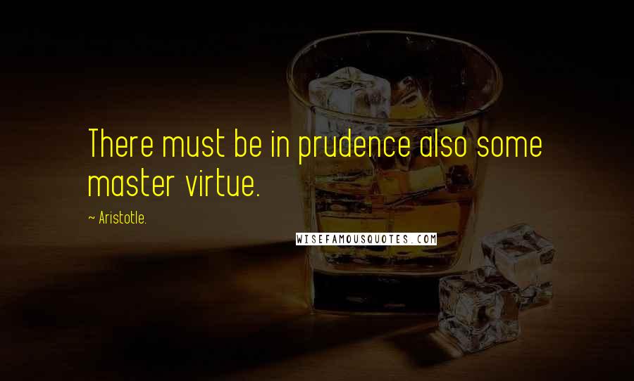 Aristotle. Quotes: There must be in prudence also some master virtue.