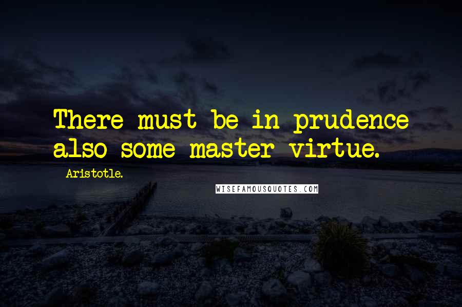 Aristotle. Quotes: There must be in prudence also some master virtue.