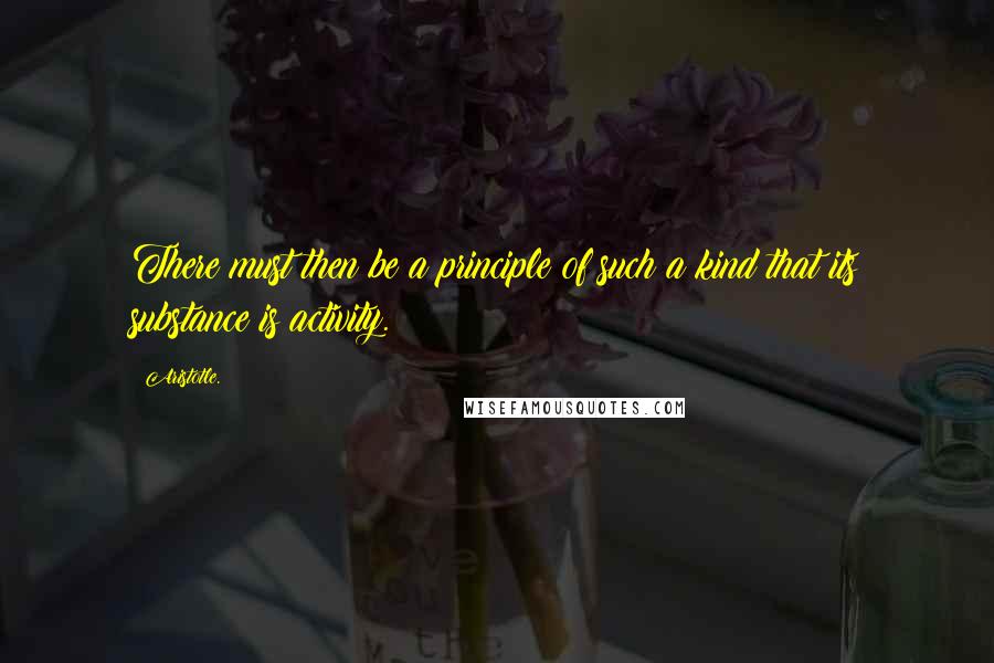 Aristotle. Quotes: There must then be a principle of such a kind that its substance is activity.